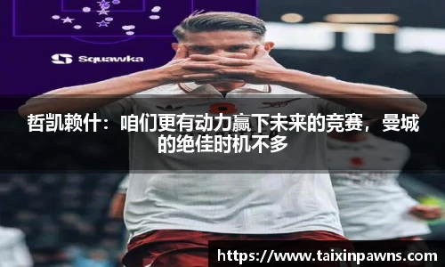 哲凯赖什：咱们更有动力赢下未来的竞赛，曼城的绝佳时机不多